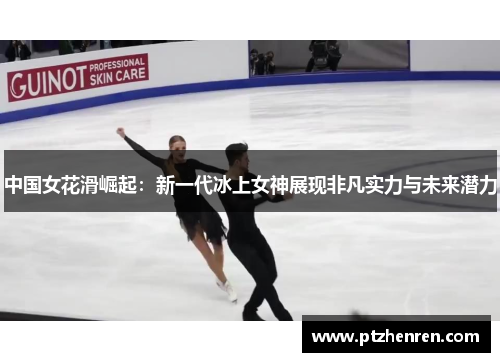 中国女花滑崛起：新一代冰上女神展现非凡实力与未来潜力
