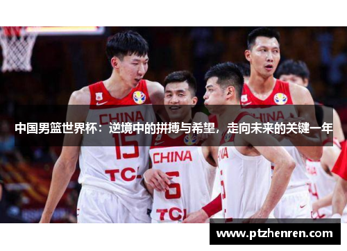 中国男篮世界杯：逆境中的拼搏与希望，走向未来的关键一年