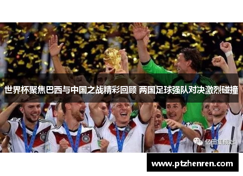 世界杯聚焦巴西与中国之战精彩回顾 两国足球强队对决激烈碰撞