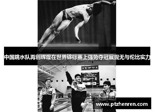 中国跳水队再创辉煌在世界锦标赛上强势夺冠展现无与伦比实力