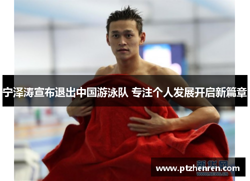 宁泽涛宣布退出中国游泳队 专注个人发展开启新篇章